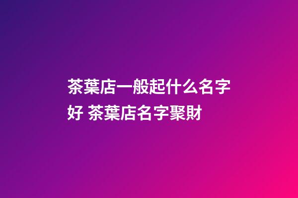 茶葉店一般起什么名字好 茶葉店名字聚財-第1張-店鋪起名-玄機派
